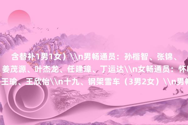 含替补1男1女)\n男畅通员:孙楷智、张锦、石曜隆、安泰、李纯键、姜茂源、叶杰龙、任建璋、丁运达\n女畅通员:怀明明、王璇、应清、王瑜、王欣怡\n十九、钢架雪车(3男2女)\n男畅通员:殷正、陈文浩、林勤炜\n女畅通员:赵丹、梁雨欣\n二十、雪橇(3男3女)\n男畅通员:鲍振宇、居巴依·赛克依、侯硕\n女畅通员:王沛宣、古丽洁乃提·阿迪克尤木、赵佳颖\n原标题:米兰冬奥会中国参赛畅通员名单公示 苏翊鸣、隋娴静等在列体育赛事直播