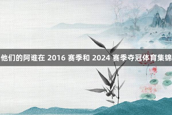 他们的阿谁在 2016 赛季和 2024 赛季夺冠体育集锦