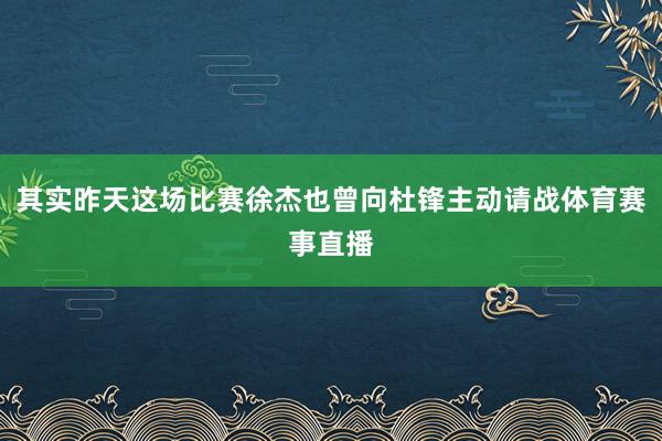 其实昨天这场比赛徐杰也曾向杜锋主动请战体育赛事直播