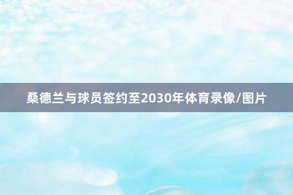 桑德兰与球员签约至2030年体育录像/图片