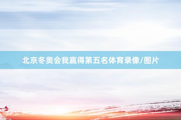 北京冬奥会我赢得第五名体育录像/图片