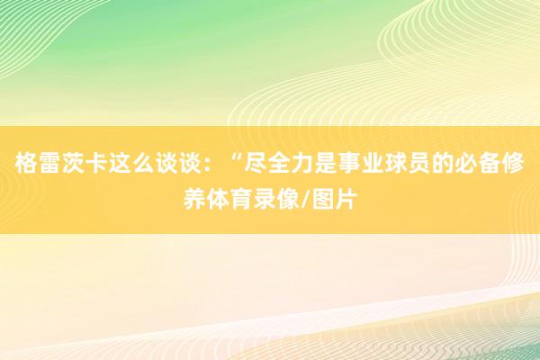 格雷茨卡这么谈谈:“尽全力是事业球员的必备修养体育录像/图片