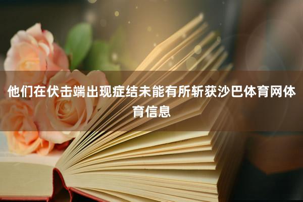 他们在伏击端出现症结未能有所斩获沙巴体育网体育信息