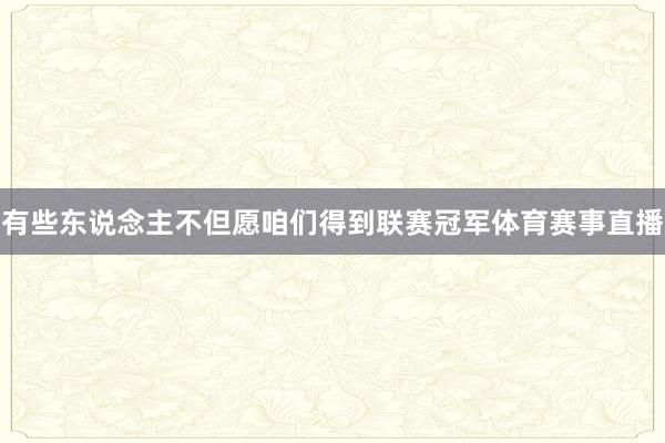 有些东说念主不但愿咱们得到联赛冠军体育赛事直播