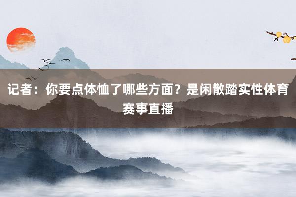 记者：你要点体恤了哪些方面？是闲散踏实性体育赛事直播