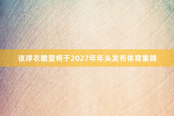该球衣瞻望将于2027年年头发布体育集锦