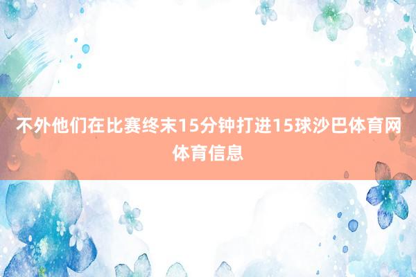 不外他们在比赛终末15分钟打进15球沙巴体育网体育信息