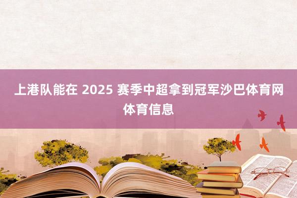 上港队能在 2025 赛季中超拿到冠军沙巴体育网体育信息
