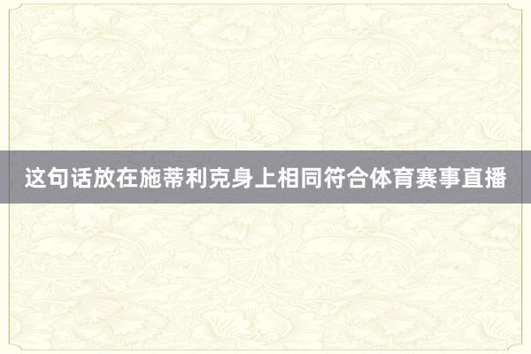 这句话放在施蒂利克身上相同符合体育赛事直播