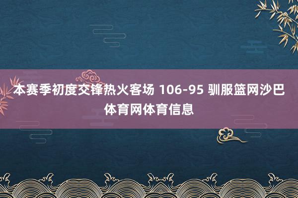 本赛季初度交锋热火客场 106-95 驯服篮网沙巴体育网体育信息