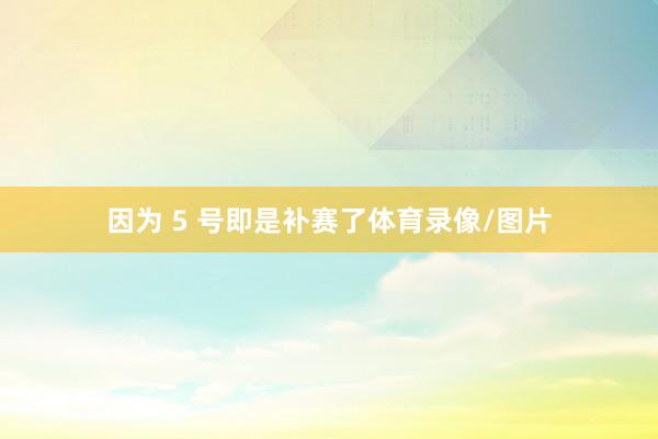 因为 5 号即是补赛了体育录像/图片