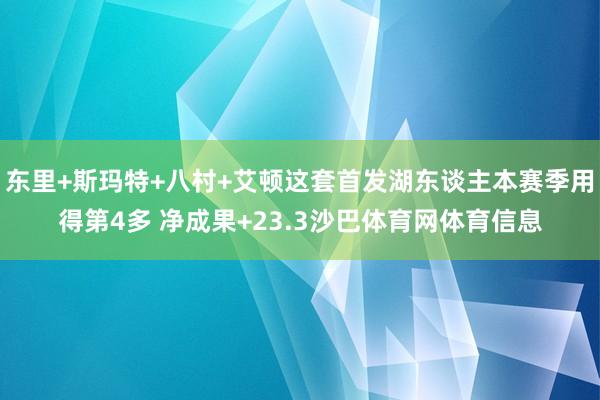 东里+斯玛特+八村+艾顿这套首发湖东谈主本赛季用得第4多 净成果+23.3沙巴体育网体育信息
