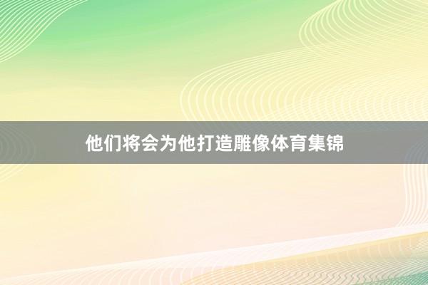 他们将会为他打造雕像体育集锦