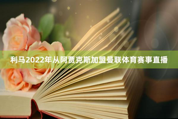 利马2022年从阿贾克斯加盟曼联体育赛事直播