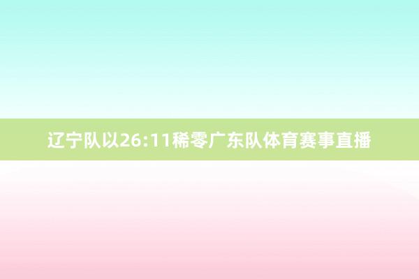 辽宁队以26:11稀零广东队体育赛事直播