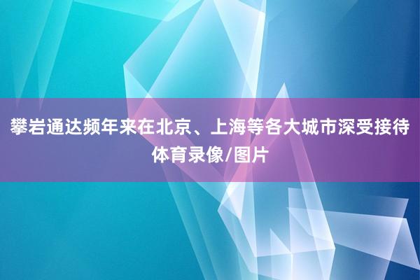 攀岩通达频年来在北京、上海等各大城市深受接待体育录像/图片