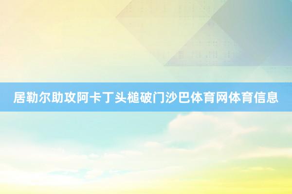 居勒尔助攻阿卡丁头槌破门沙巴体育网体育信息