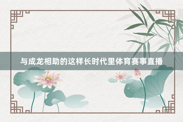 与成龙相助的这样长时代里体育赛事直播