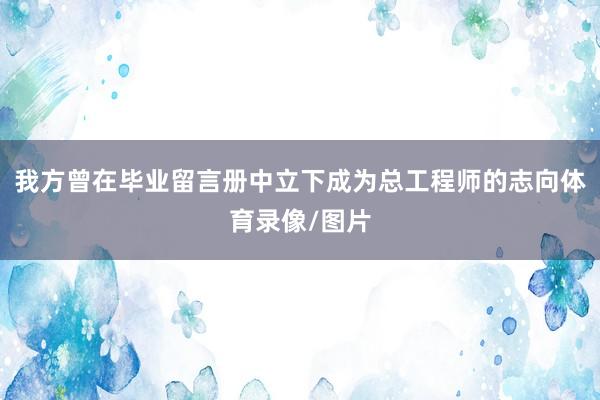 我方曾在毕业留言册中立下成为总工程师的志向体育录像/图片
