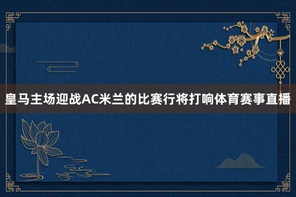 皇马主场迎战AC米兰的比赛行将打响体育赛事直播