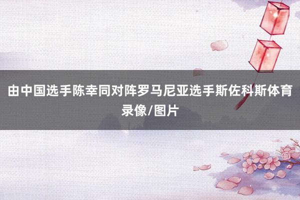 由中国选手陈幸同对阵罗马尼亚选手斯佐科斯体育录像/图片