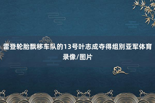 雷登轮胎飘移车队的13号叶志成夺得组别亚军体育录像/图片