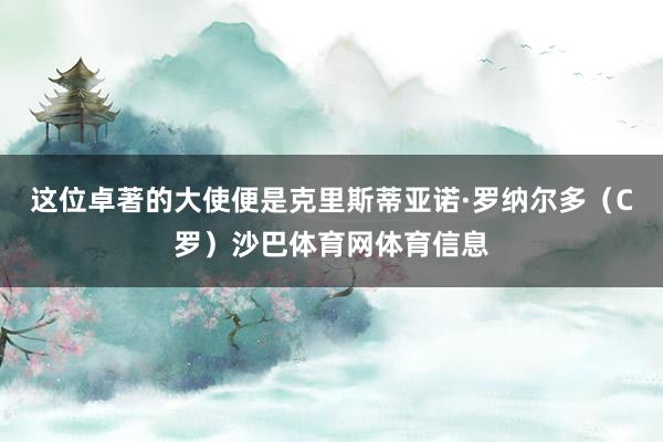 这位卓著的大使便是克里斯蒂亚诺·罗纳尔多（C罗）沙巴体育网体育信息