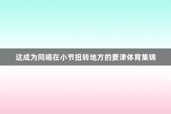 这成为同曦在小节扭转地方的要津体育集锦