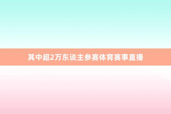 其中超2万东谈主参赛体育赛事直播
