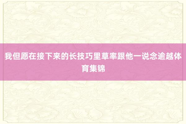我但愿在接下来的长技巧里草率跟他一说念逾越体育集锦