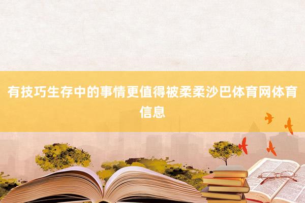 有技巧生存中的事情更值得被柔柔沙巴体育网体育信息