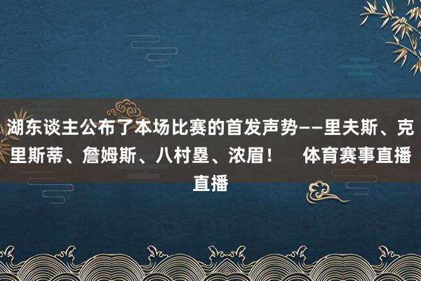 湖东谈主公布了本场比赛的首发声势——里夫斯、克里斯蒂、詹姆斯、八村塁、浓眉！    体育赛事直播