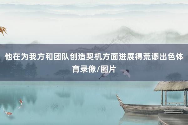 他在为我方和团队创造契机方面进展得荒谬出色体育录像/图片