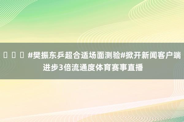 ​​​#樊振东乒超合适场面测验#掀开新闻客户端 进步3倍流通度体育赛事直播