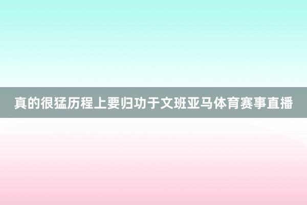 真的很猛历程上要归功于文班亚马体育赛事直播