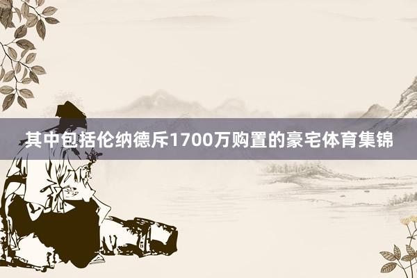 其中包括伦纳德斥1700万购置的豪宅体育集锦