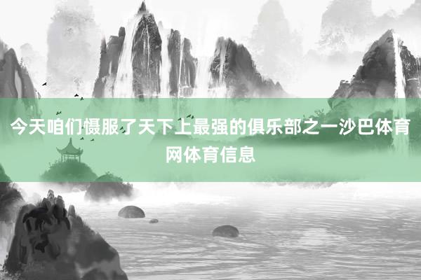 今天咱们慑服了天下上最强的俱乐部之一沙巴体育网体育信息