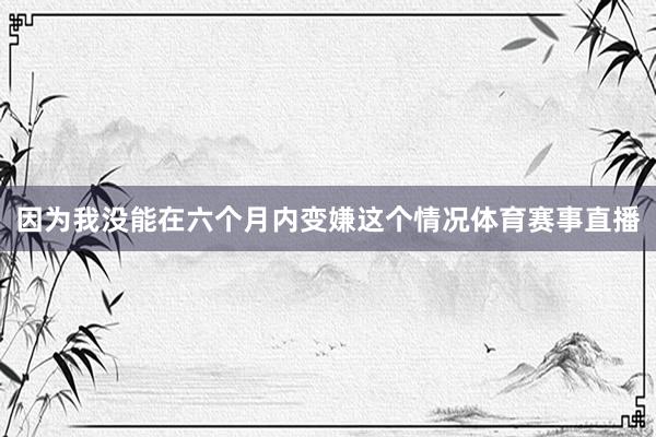 因为我没能在六个月内变嫌这个情况体育赛事直播
