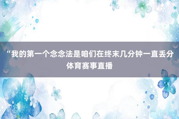 “我的第一个念念法是咱们在终末几分钟一直丢分体育赛事直播