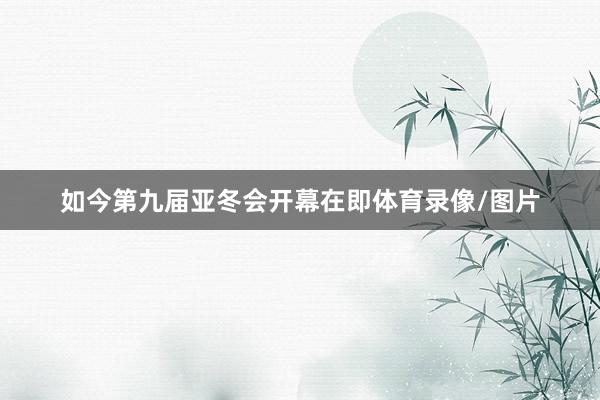 如今第九届亚冬会开幕在即体育录像/图片