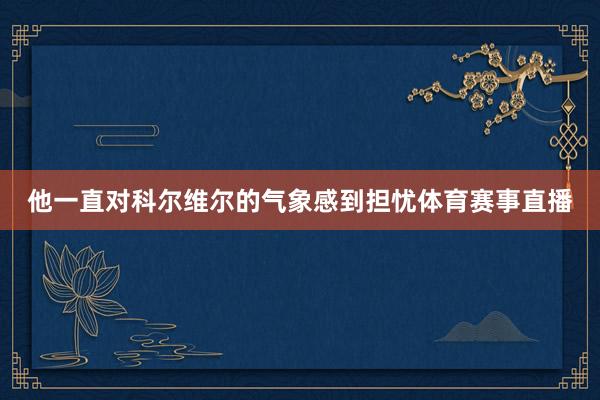 他一直对科尔维尔的气象感到担忧体育赛事直播