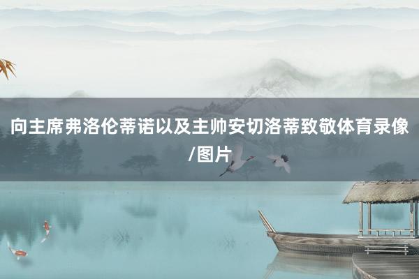 向主席弗洛伦蒂诺以及主帅安切洛蒂致敬体育录像/图片
