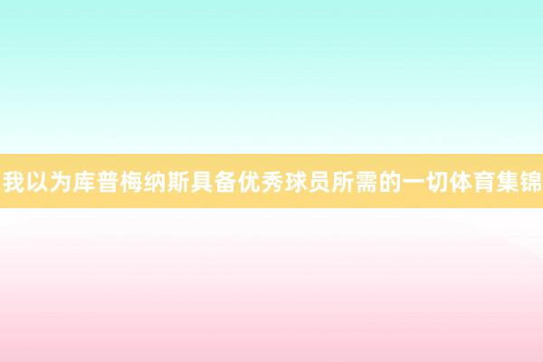 我以为库普梅纳斯具备优秀球员所需的一切体育集锦