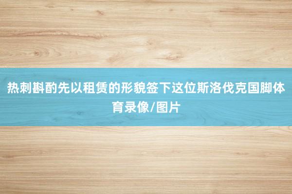 热刺斟酌先以租赁的形貌签下这位斯洛伐克国脚体育录像/图片