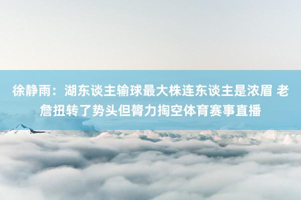徐静雨：湖东谈主输球最大株连东谈主是浓眉 老詹扭转了势头但膂力掏空体育赛事直播