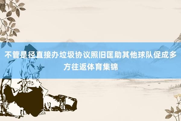 不管是径直接办垃圾协议照旧匡助其他球队促成多方往返体育集锦