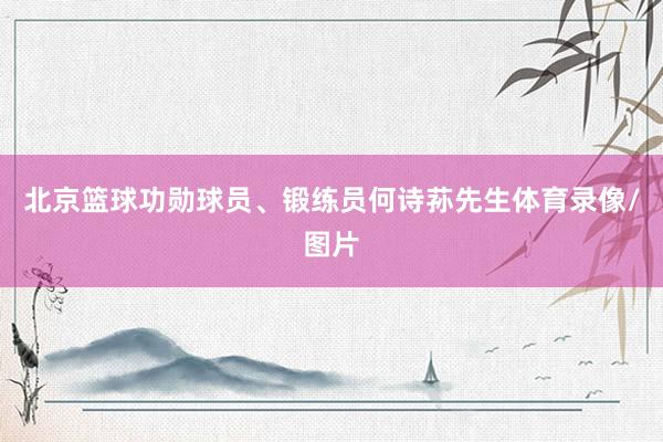 北京篮球功勋球员、锻练员何诗荪先生体育录像/图片