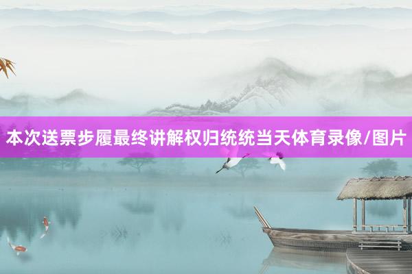 本次送票步履最终讲解权归统统当天体育录像/图片