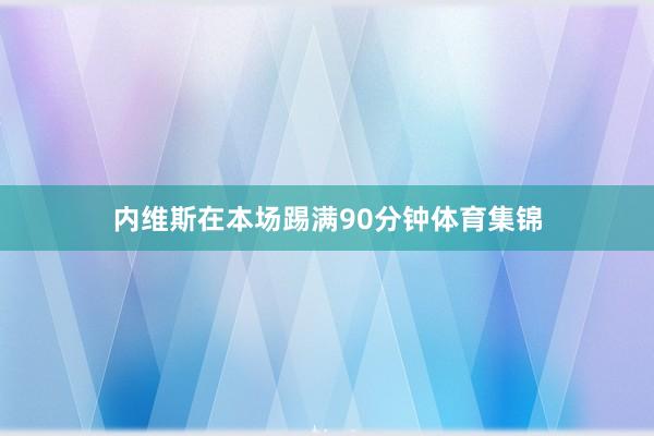 内维斯在本场踢满90分钟体育集锦