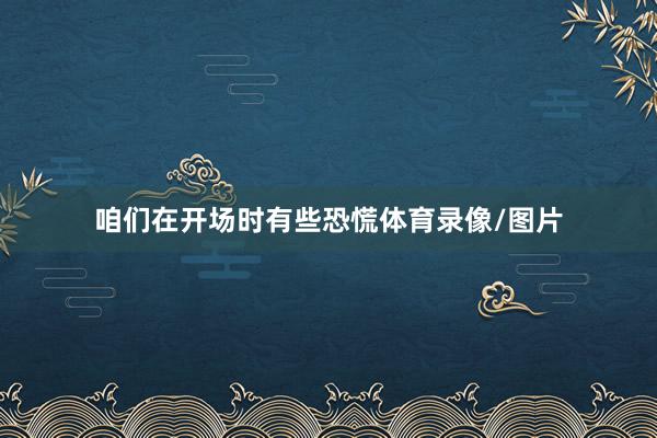 咱们在开场时有些恐慌体育录像/图片